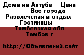 Дома на Ахтубе. › Цена ­ 500 - Все города Развлечения и отдых » Гостиницы   . Тамбовская обл.,Тамбов г.